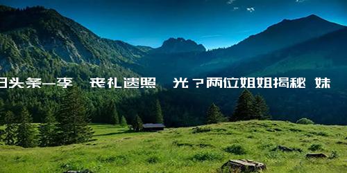 今日头条-李玟丧礼遗照曝光？两位姐姐揭秘 妹妹爱笑喜欢白衣，老公玩失踪